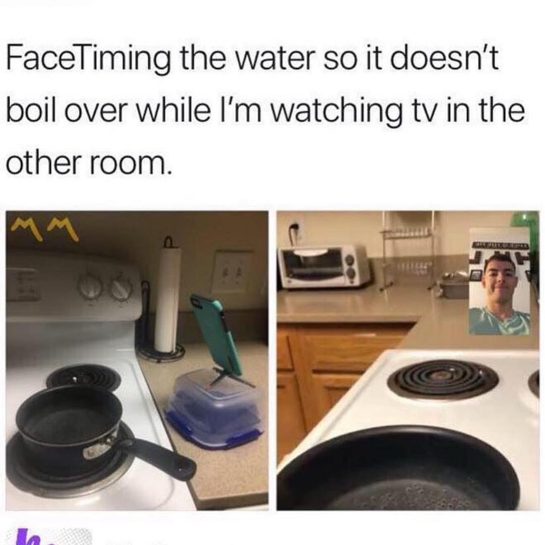 FaceTiming the water so it doesn't boil over while I'm watching tv in the other room.