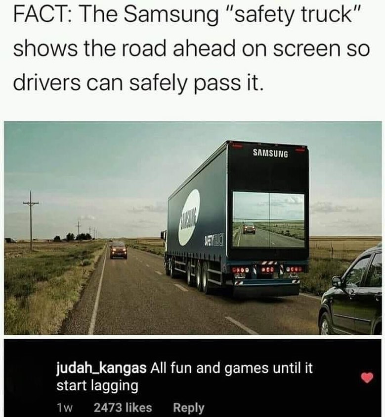 Fact: The Samsung "safety truck" shows the road ahead on screen so drivers can safely pass it. All fun and games until it start lagging.