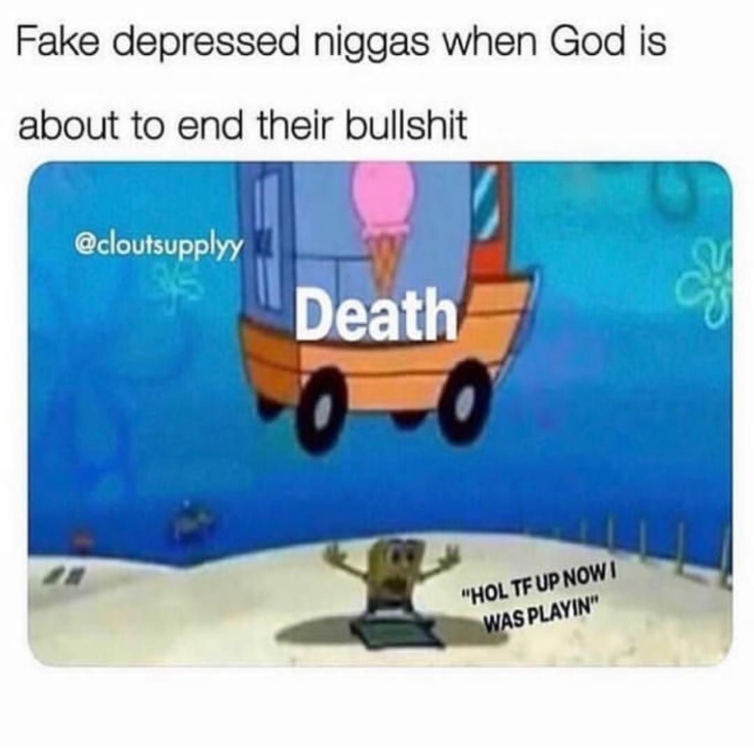 Fake depressed niggas when God is about to end their bullshit.  Death. "Hol tf up now I was playin".