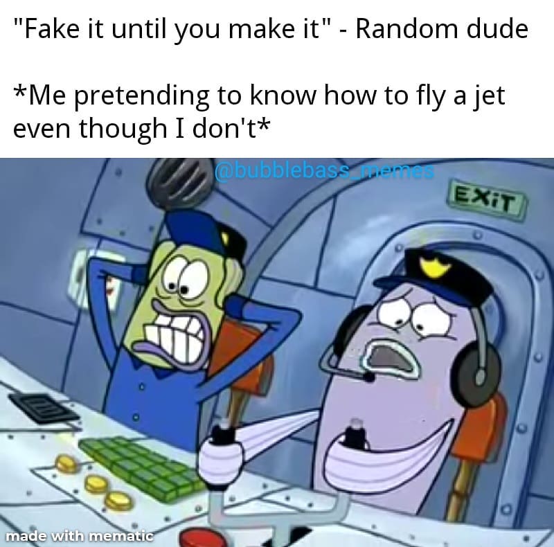 "Fake it until you make it". - Random dude.  *Me pretending to know how to fly a jet even though I don't*