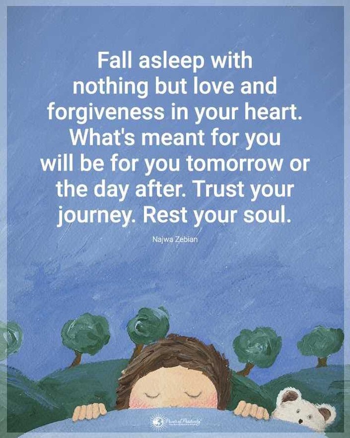 Fall asleep with nothing but love and forgiveness in your heart. What's meant for you will be for you tomorrow or the day after. Trust your journey. Rest your soul.