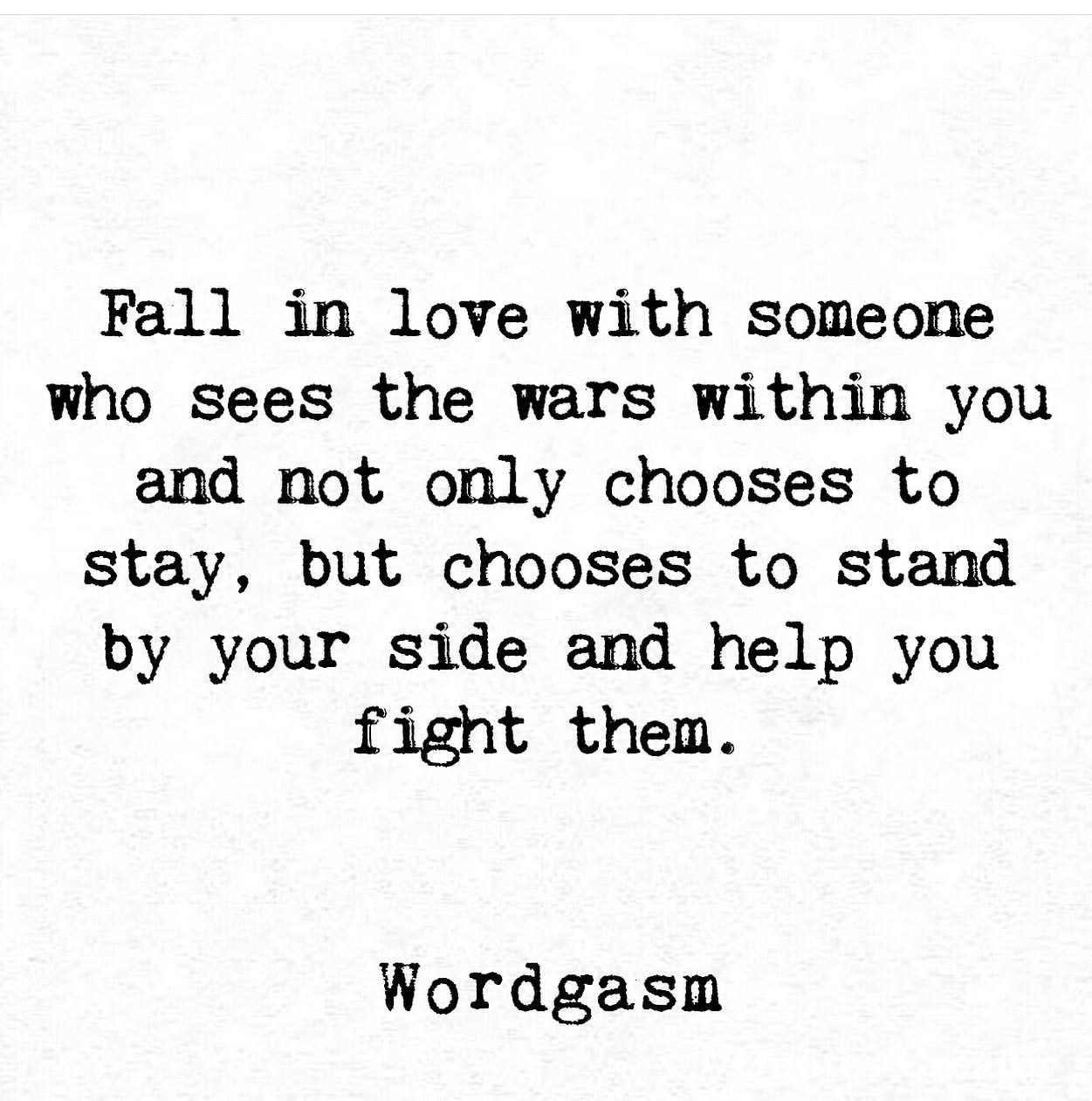 Fall in love with someone who sees the wars within you and not only chooses to stay, but chooses to stand by your side and help you fight them.