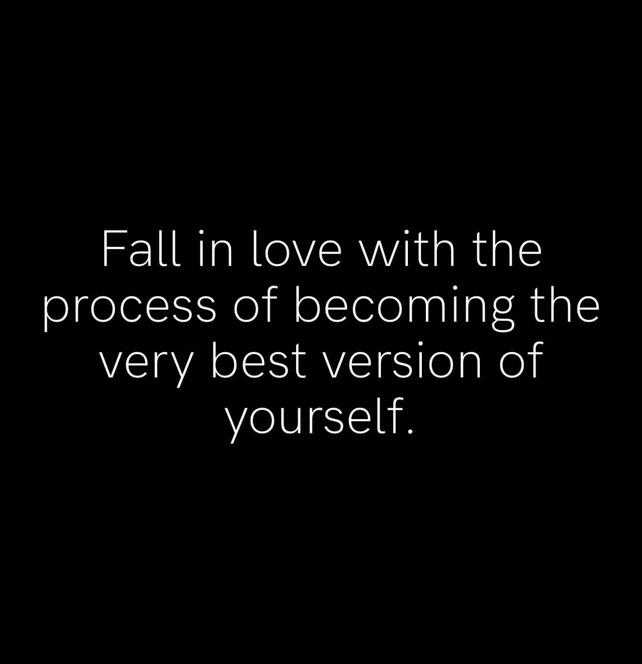 Fall in love with the process of becoming the best version of yourself.