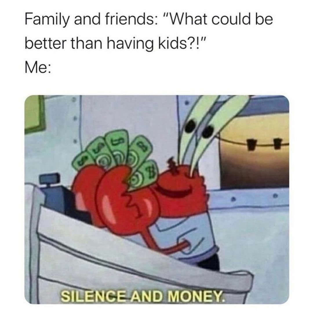 Family and friends: "what could be better than having kids?!"  Me: Silence and money.