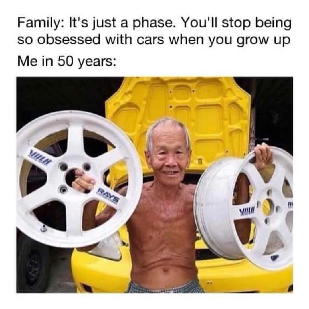 Family: It's just a phase. You'll stop being so obsessed with cars when you grow up.  Me in 50 years: