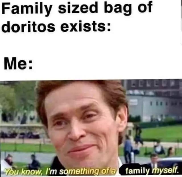 Family sized bag of doritos exists:  Me: You know, I'm something of a family myself.