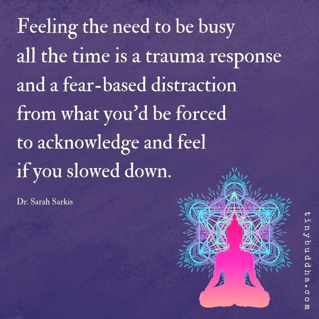 Feeling the need to be busy all the time is a trauma response and a fear-based distraction from what you'd be forced to acknowledge and feel if you slowed down.