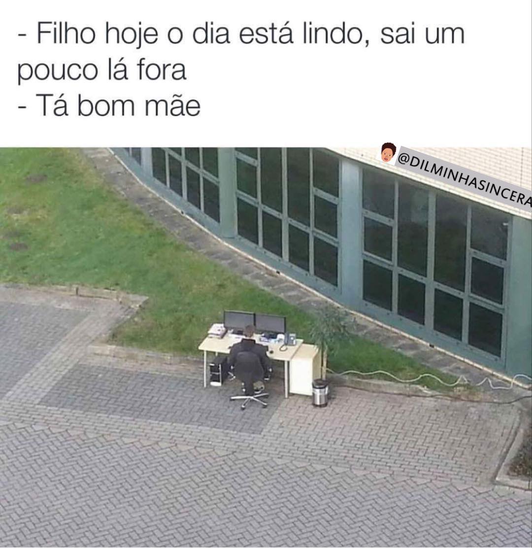 Filho hoje o dia está lindo, sai um pouco lá fora.  Tá bom mãe.