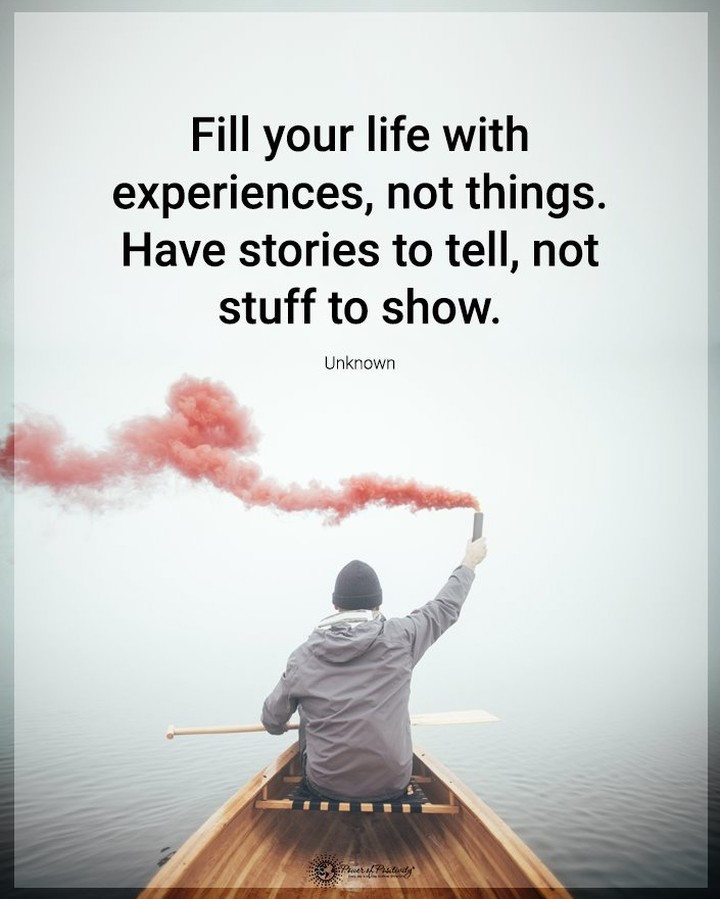 Fill your life with experiences, not things. Have stories to tell, not stuff to show.