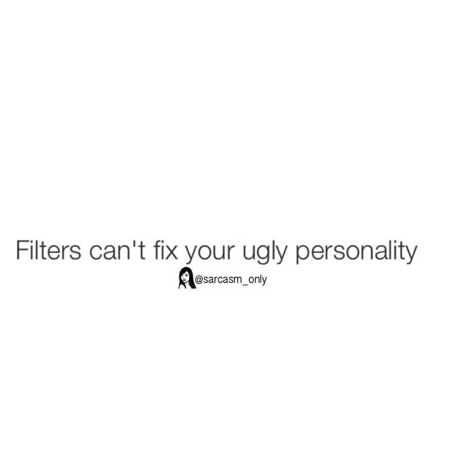 Filters can't fix your ugly personality.