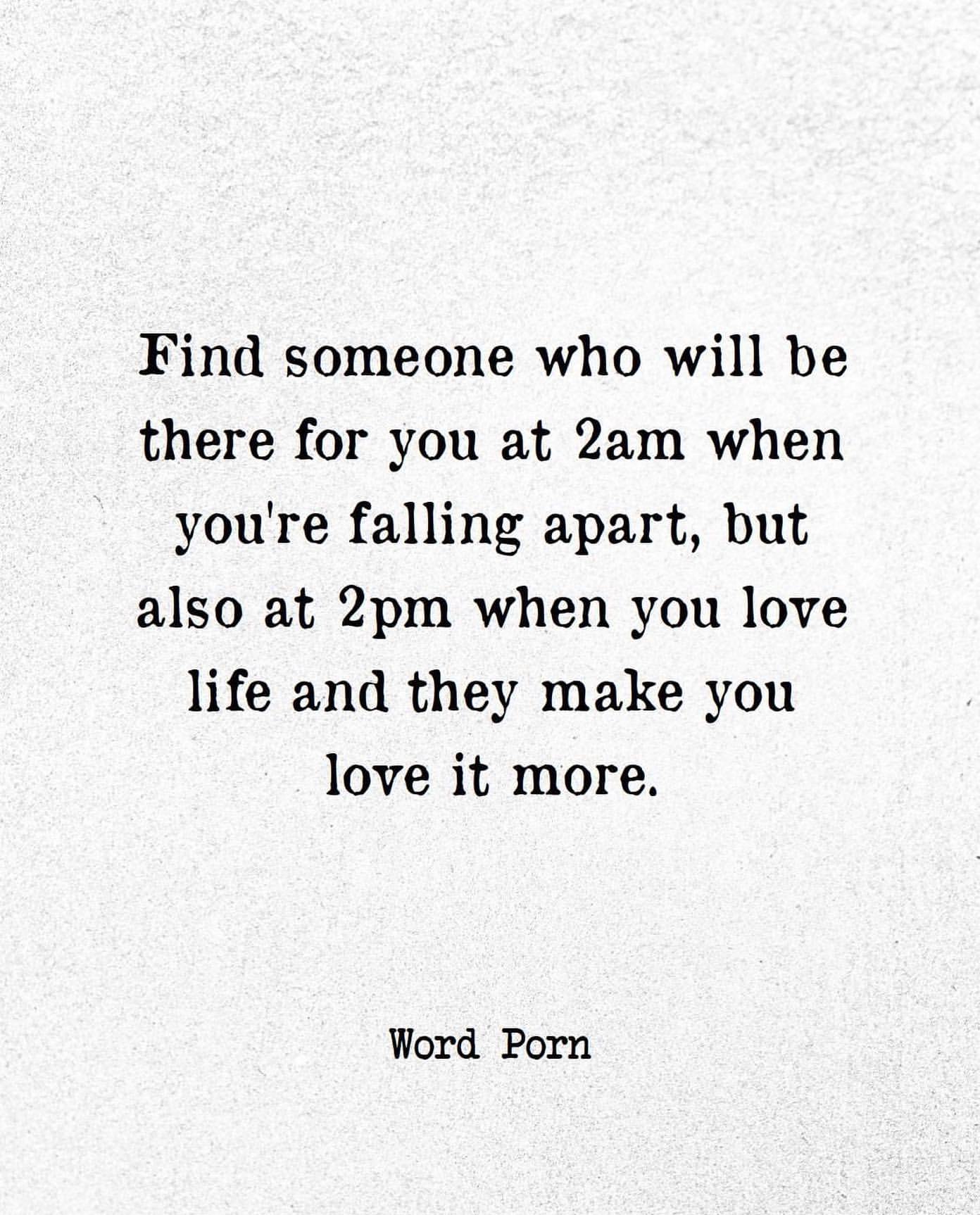 Find someone who will be there for you at 2am when you're falling apart, but also at 2pm when you love life and they make you love it more.