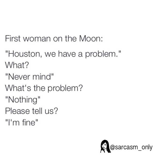 First woman on the Moon: "Houston, we have a problem." What? Never mind. What's the problem? Nothing "Please tell us? "I'm fine".