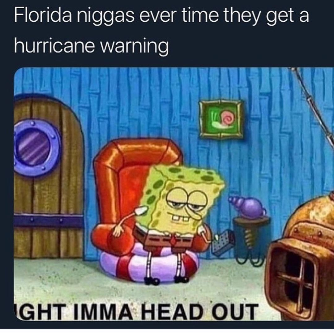 Florida niggas ever time they get a hurricane warning.  Ight Imma head out.
