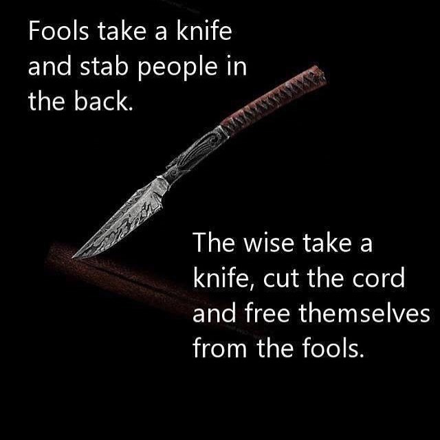 Fools take a knife and stab people in the back. The wise take a knife, cut the cord and free themselves from the fools.