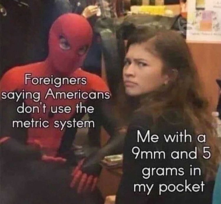 Foreigners saying Americans don't use the metric system. Me with a 9mm and 5 grams in my pocket.