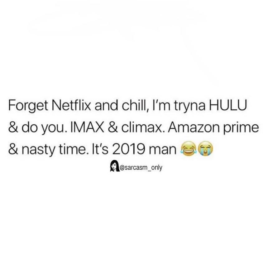 Forget Netflix and chill, I'm tryna HULU & do you. IMAX & climax. Amazon prime & nasty time. It's 2019 man.