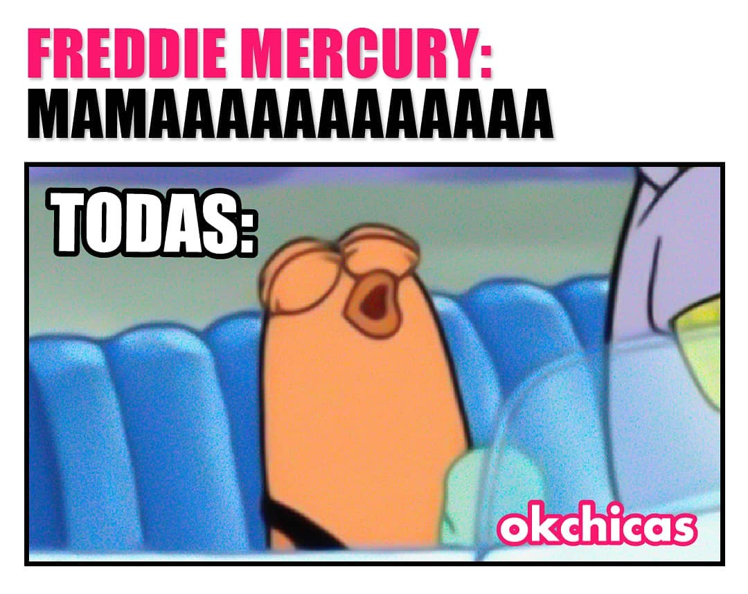 Freddie Mercury: MAmaaaaaaaaaaaa. Todas: