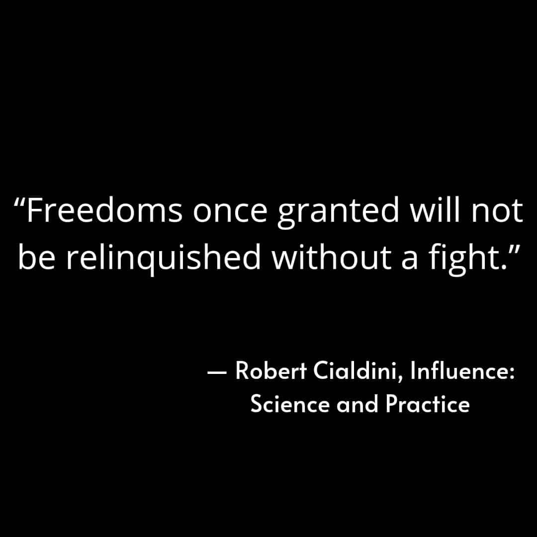 "Freedoms once granted will not be relinquished without a fight." Robert Cialdini, Influence: Science and Practice.