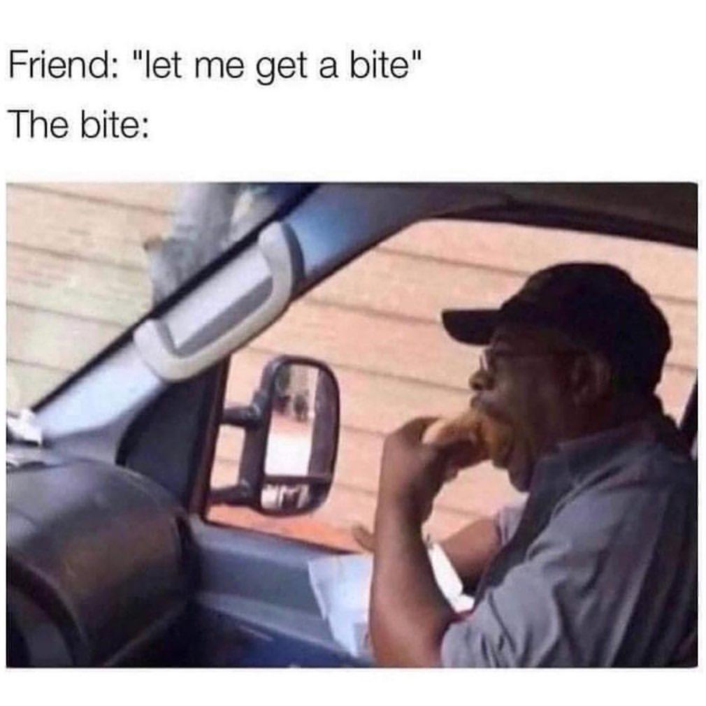 Friend: "Let me get a bite" The bite: