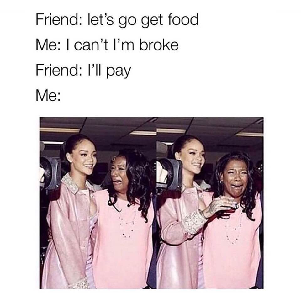 Friend: Let's go get food. Me: I can't I'm broke. Friend: I'll pay. Me: