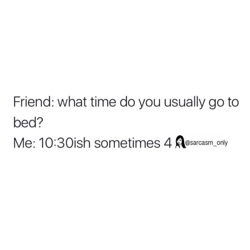 Friend: What time do you usually go to bed? Me: 10:30ish sometimes 4.