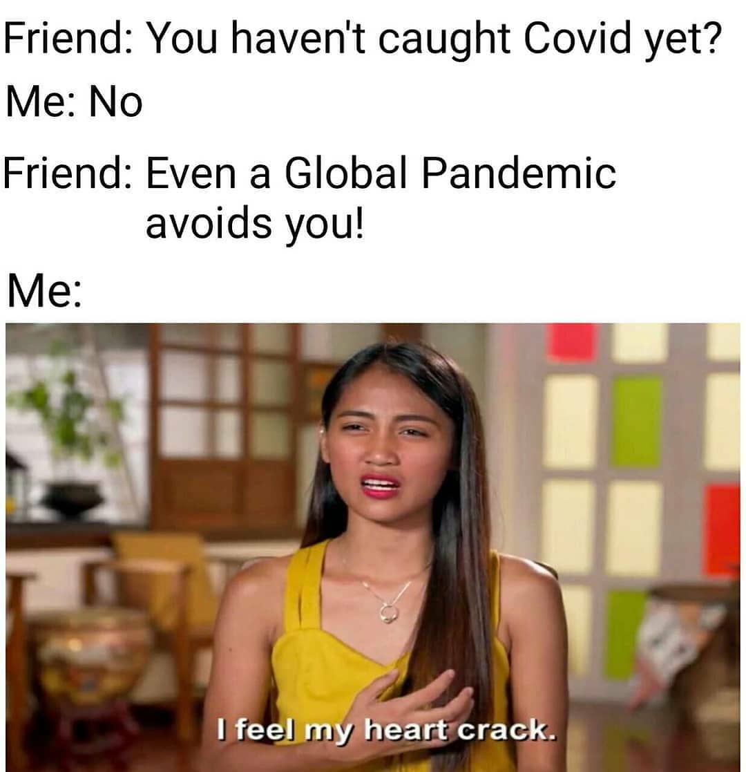Friend: You haven't caught Covid yet?  Me: No.  Friend: Even a Global Pandemic avoids you!  Me: I feel my heart crack.