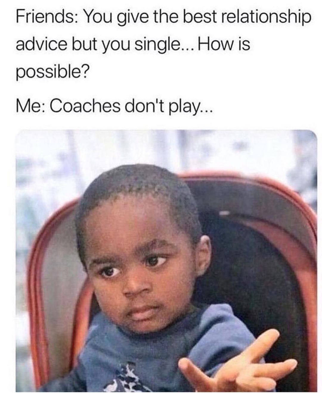 Friends: You give the best relationship advice but you single... How is possible?  Me: Coaches don't play...
