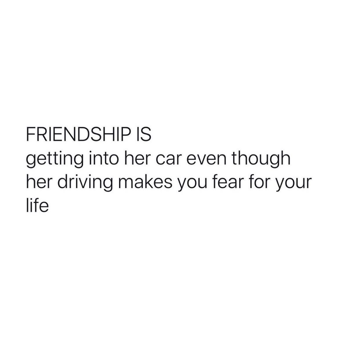Friendship is getting into her car even though her driving makes you fear for your life.