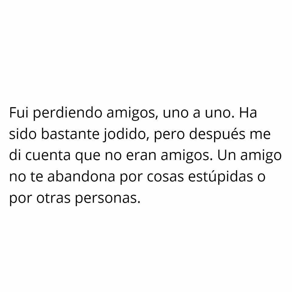 Fui perdiendo amigos, uno a uno. Ha sido bastante jodido, pero después me di cuenta que no eran amigos. Un amigo no te abandona por cosas estúpidas o por otras personas.