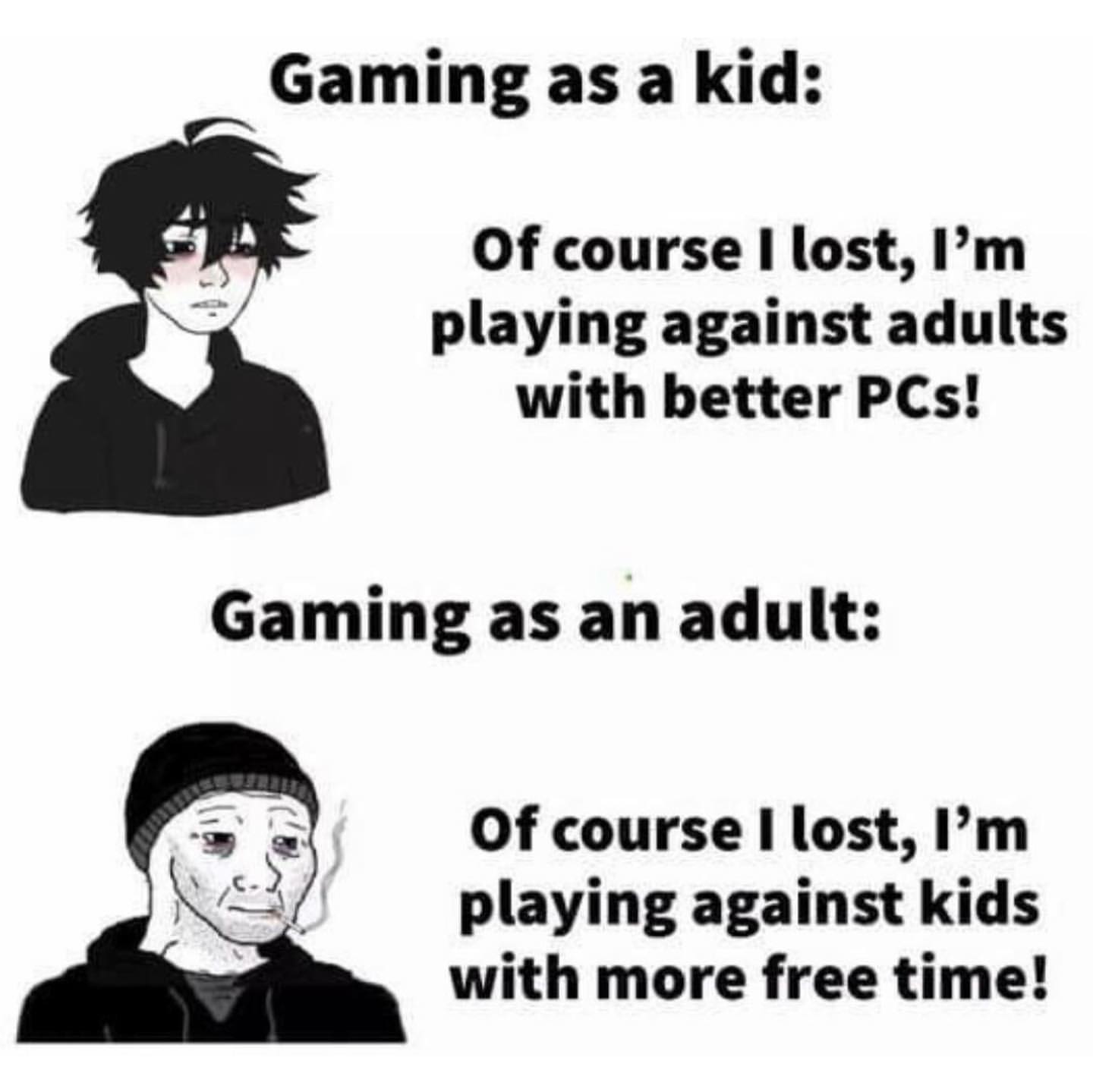 Gaming as a kid: Of course I lost, I'm playing against adults with better PCs! Gaming as an adult: Of course I lost, I'm playing against kids with more free time!