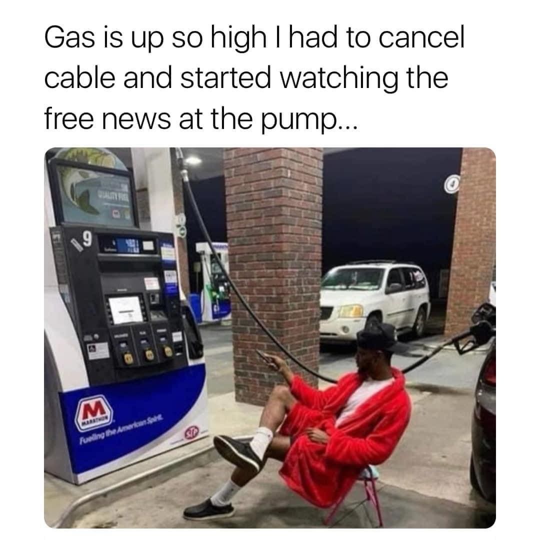 Gas is up so high I had to cancel cable and started watching the free news at the pump...