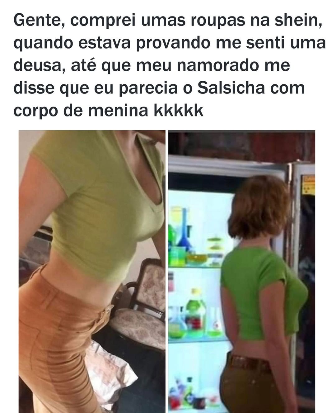 Gente, comprei umas roupas na shein, quando estava provando me senti uma deusa, até que meu namorado me disse que eu parecia o Salsicha com corpo de menina kkkkk.