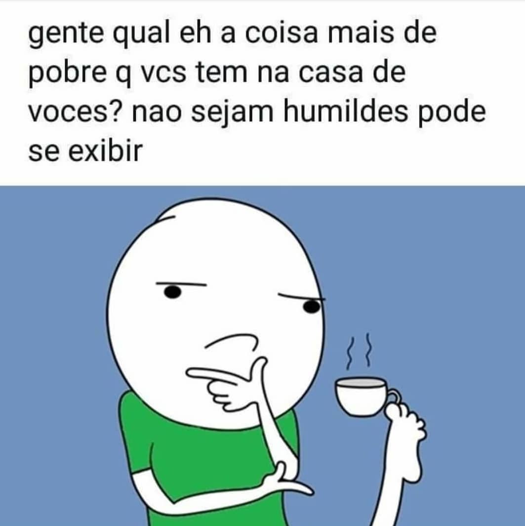 Gente qual eh a coisa mais de pobre q vcs tem na casa de voces?  Nao sejam humildes pode se exibir.