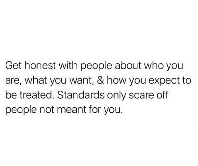 Get honest with people about who you are, what you want, & how you expect to be treated. Standards only scare off people not meant for you.