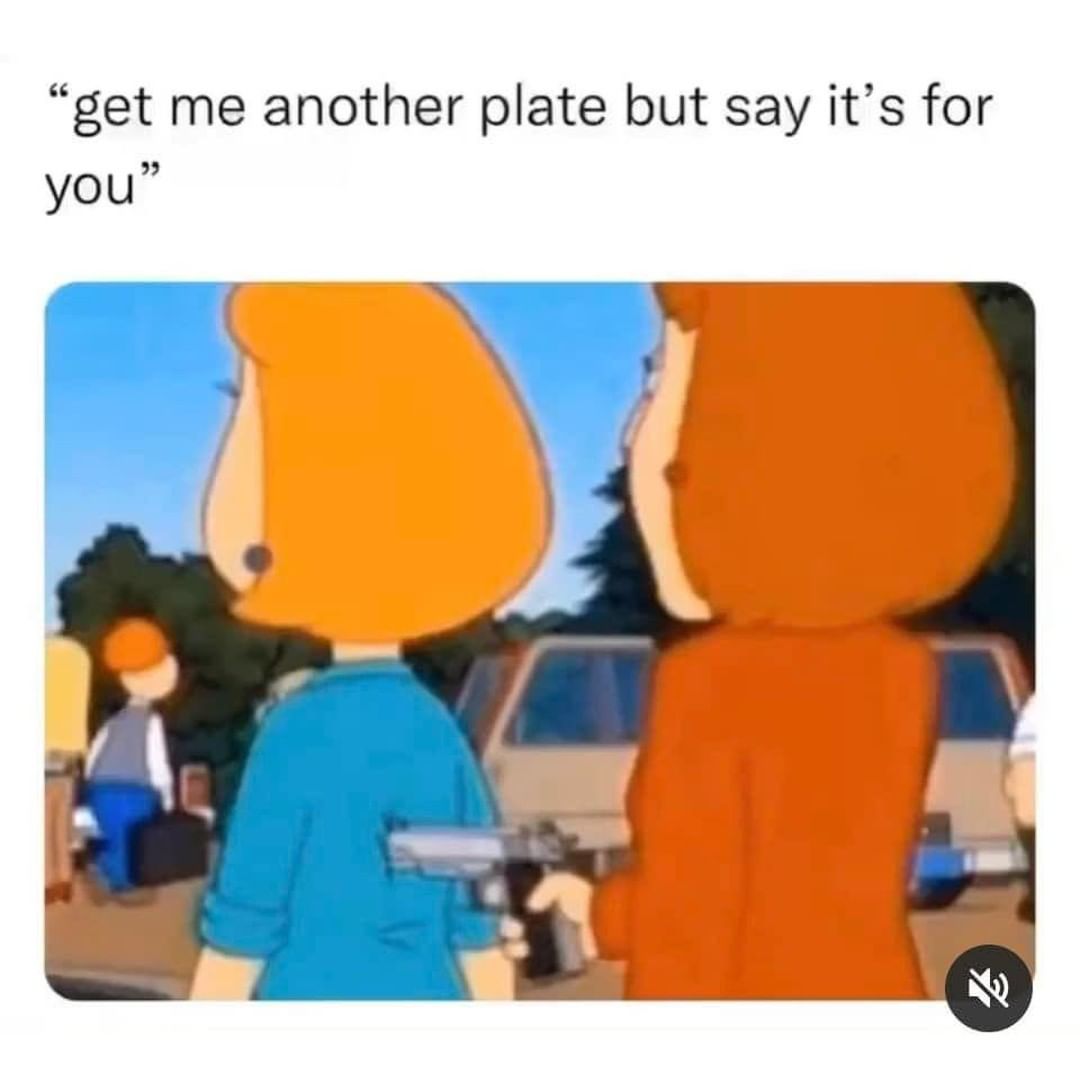 Get me another plate but say it's for you.