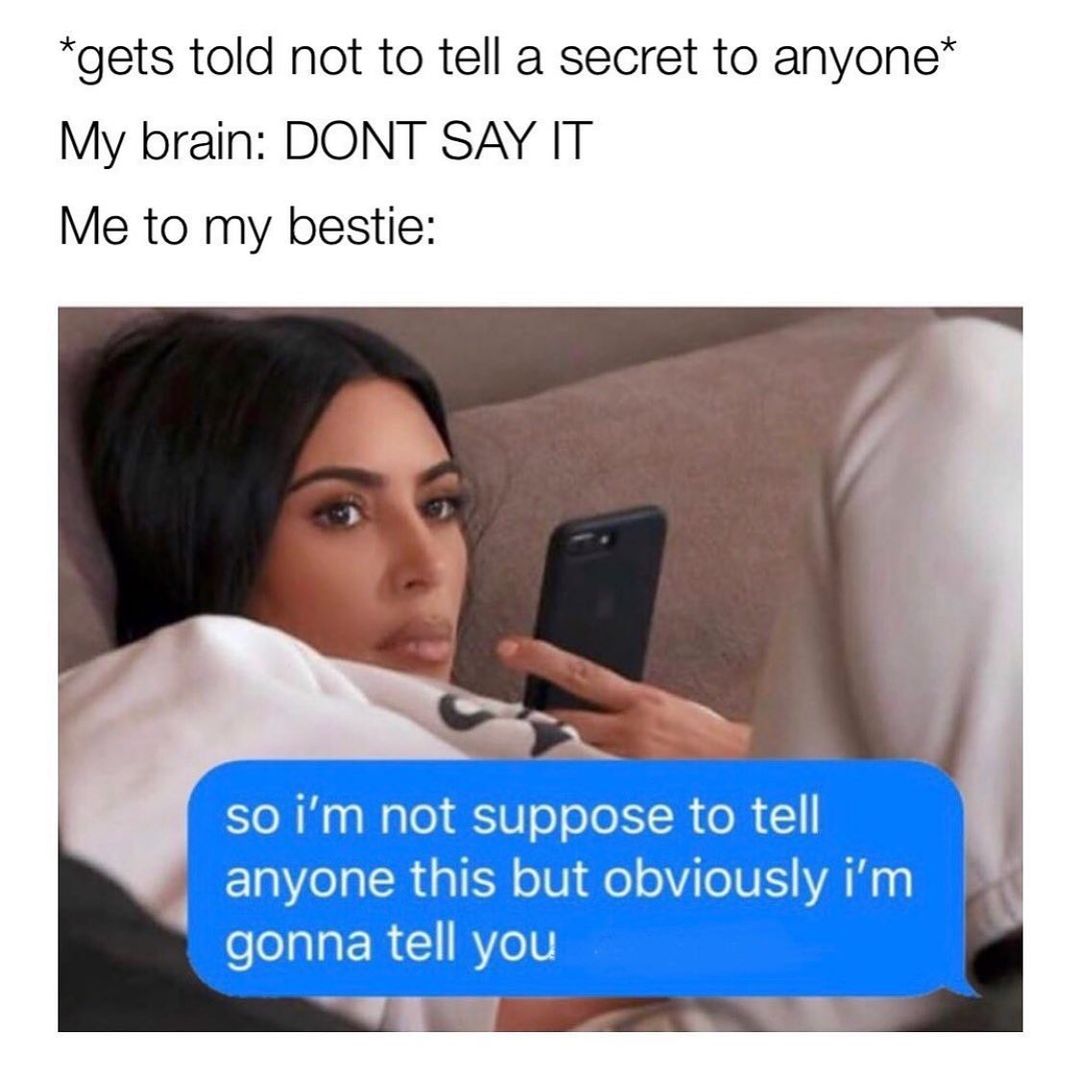 *Gets told not to tell a secret to anyone* My brain: Don't say it. Me to my bestie: So I'm not suppose to tell anyone this but obviously I'm gonna tell you.