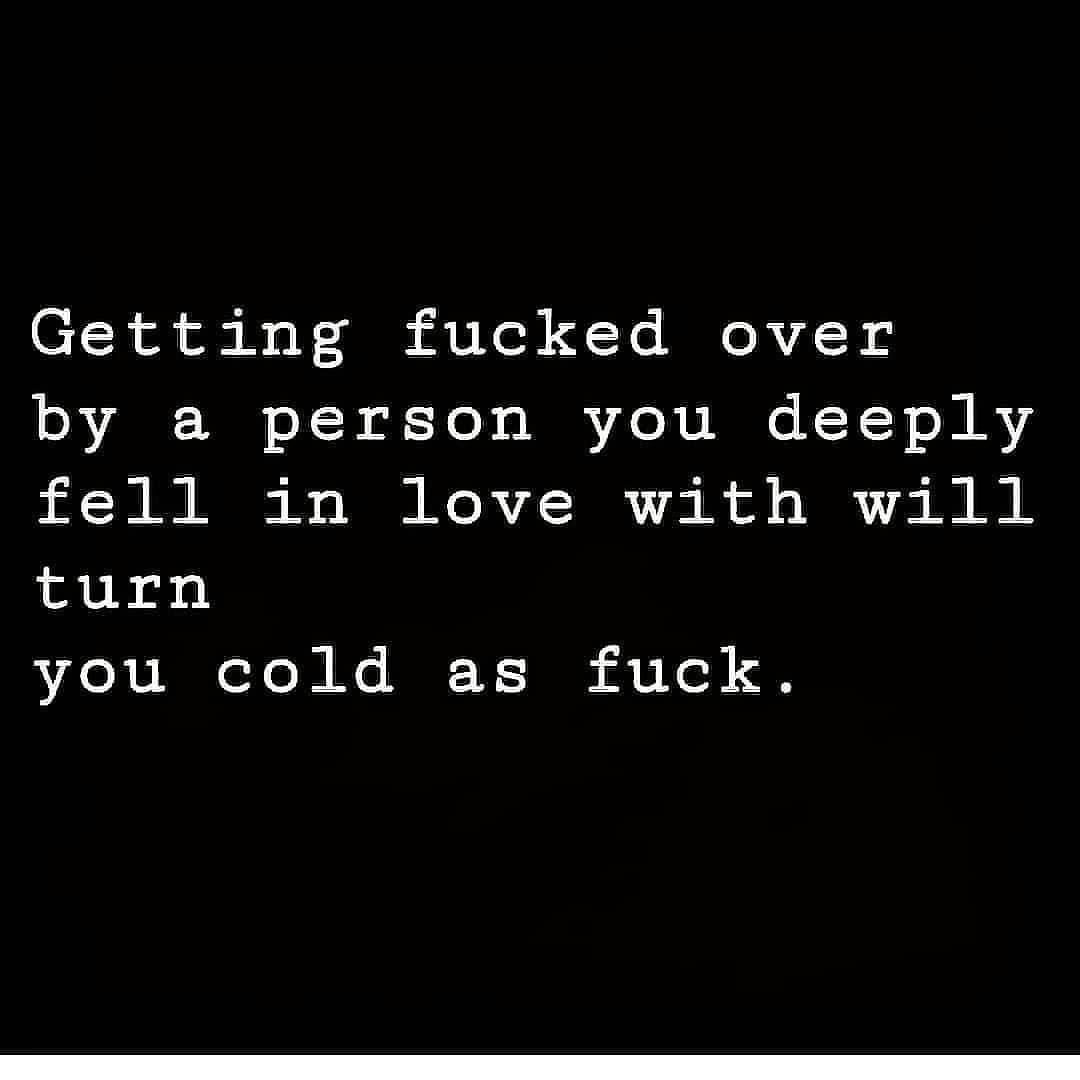 Getting fucked over by a person you deeply fell in love with will turn you cold as fuck.