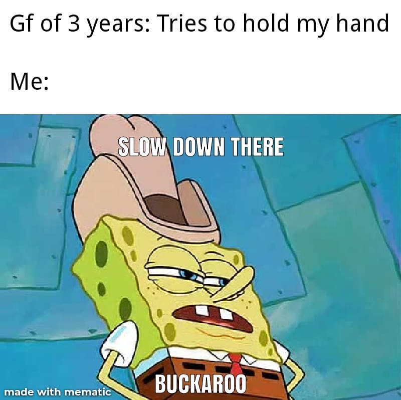 Gf of 3 years: Tries to hold my hand.  Me: Slow down there. Buckaroo.