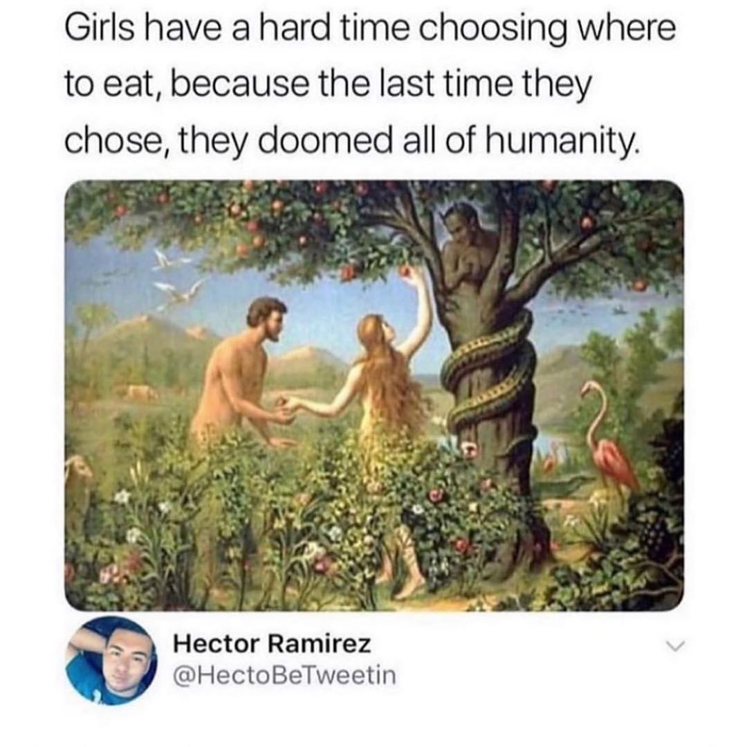 Girls have a hard time choosing where to eat, because the last time they chose, they doomed all of humanity.