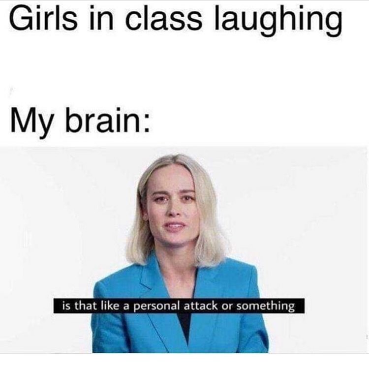 Girls in class laughing. My brain: is that like a personal attack or something.