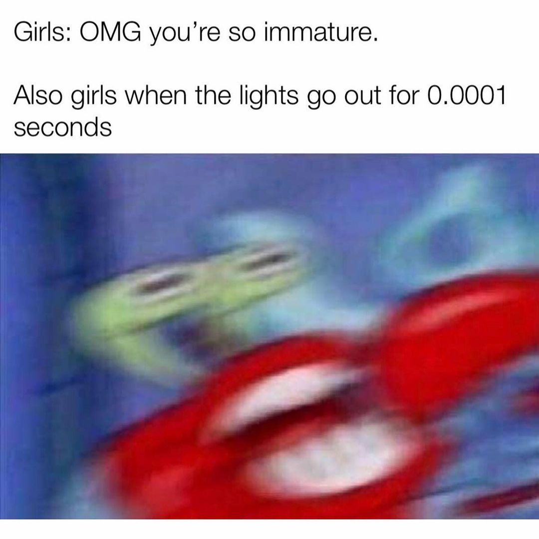 Girls: OMG you're so immature. Also girls when the lights go out for 0.0001 seconds.