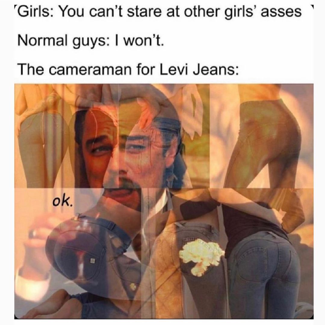 Girls: You can't stare at other girls' asses. Normal guys: I won't. The cameraman for Levi Jeans: 0k.