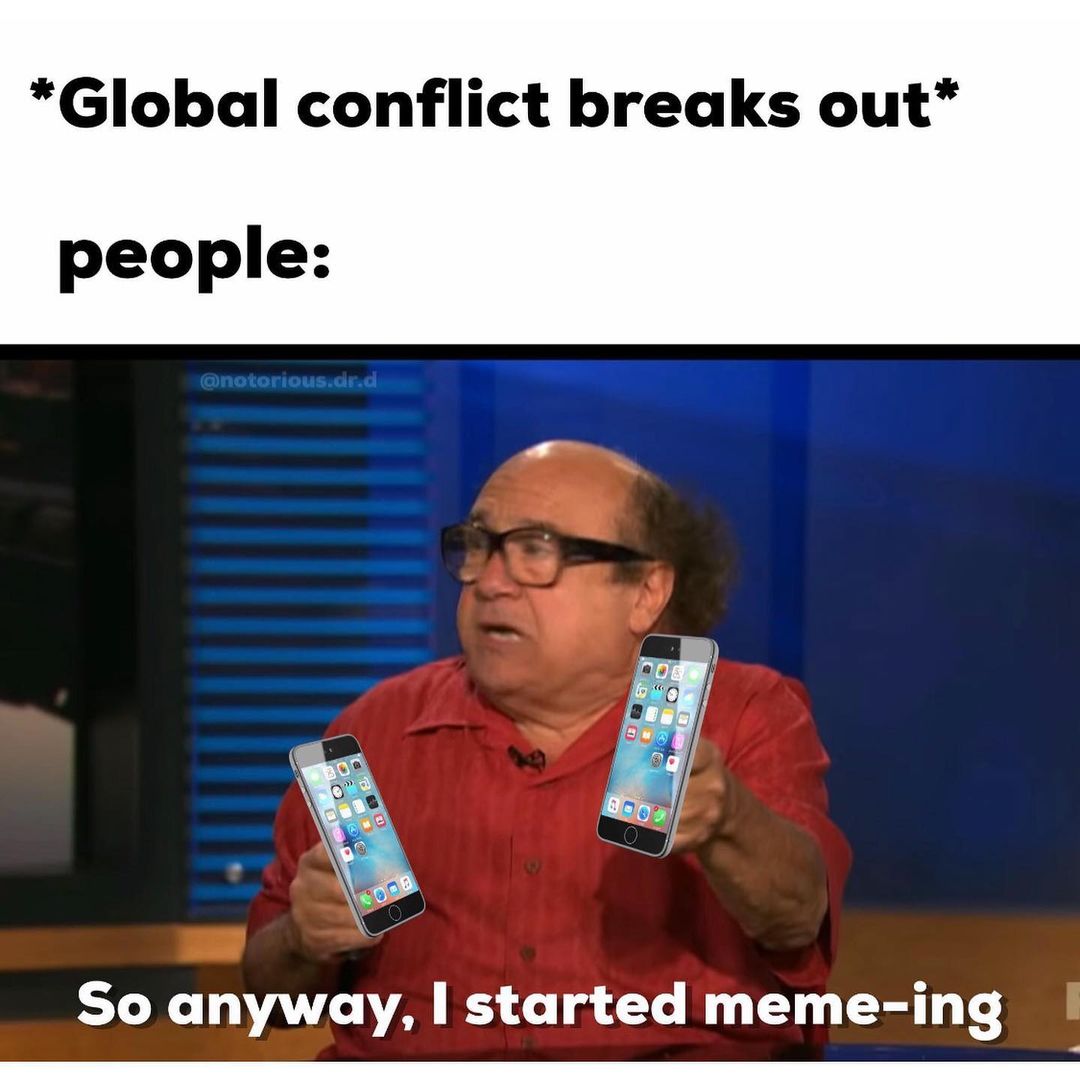 *Global conflict breaks out* people: So anyway, I started meme-ing.