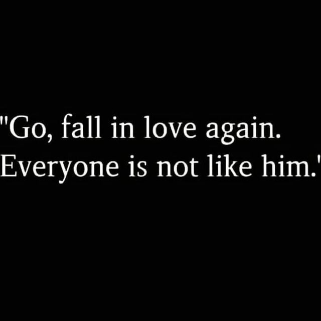 Go, fall in love again. Everyone is not like him.