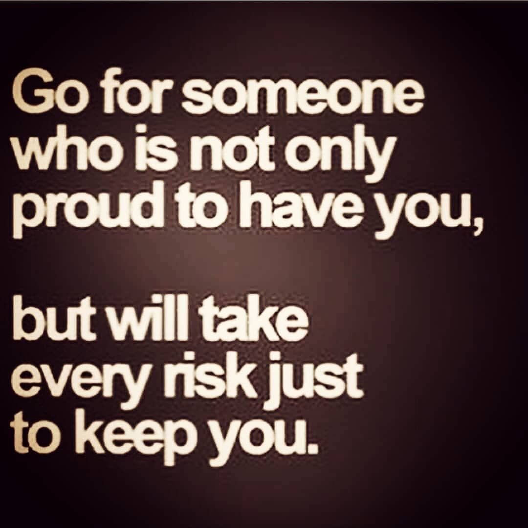 Go for someone who is not only proud have you, but will take every risk just to keep you.