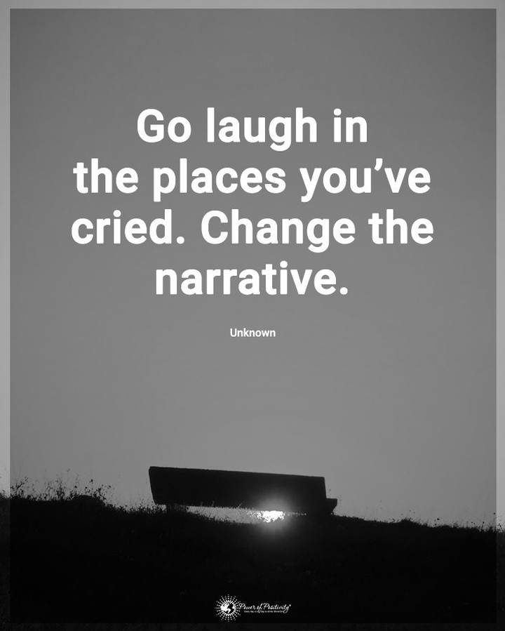 Go laugh in the places you've cried. Change the narrative.