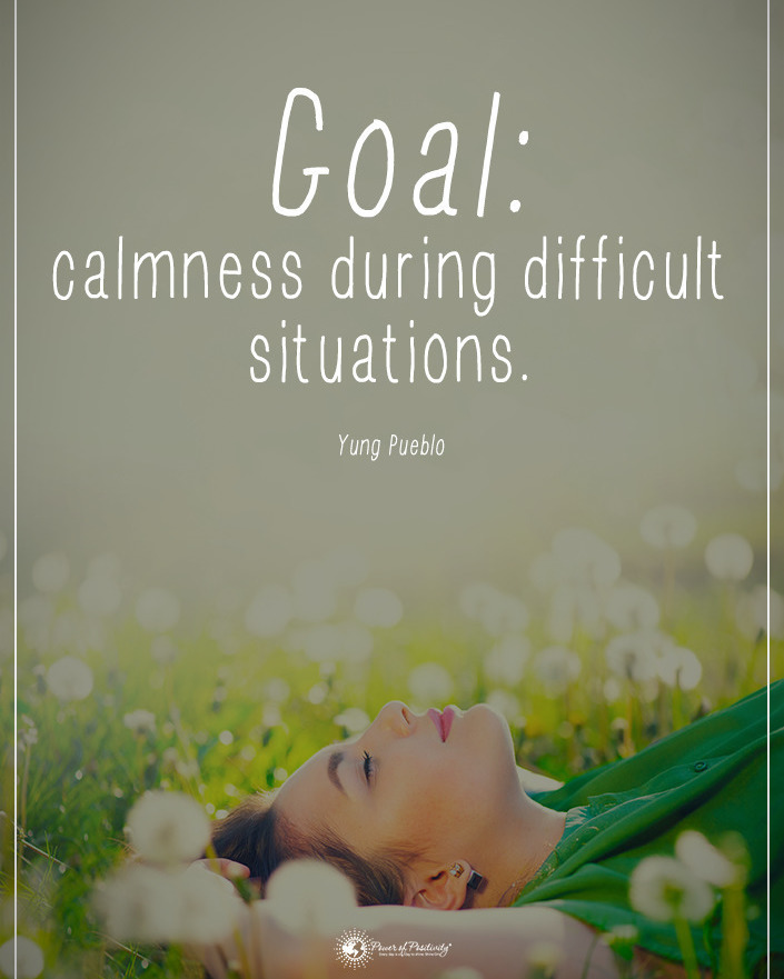 Goal: calmness during difficult situations.