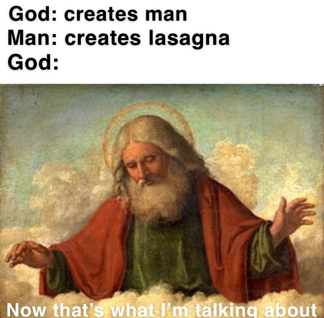 God: creates man.  Man: creates lasagna.  God: Now that's what I'm talking about.