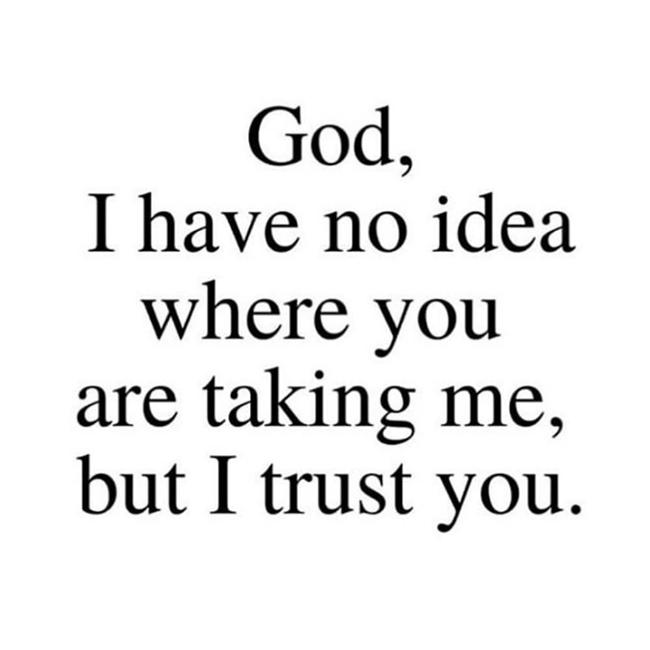 God, I have no idea where you are taking me, but I trust you.