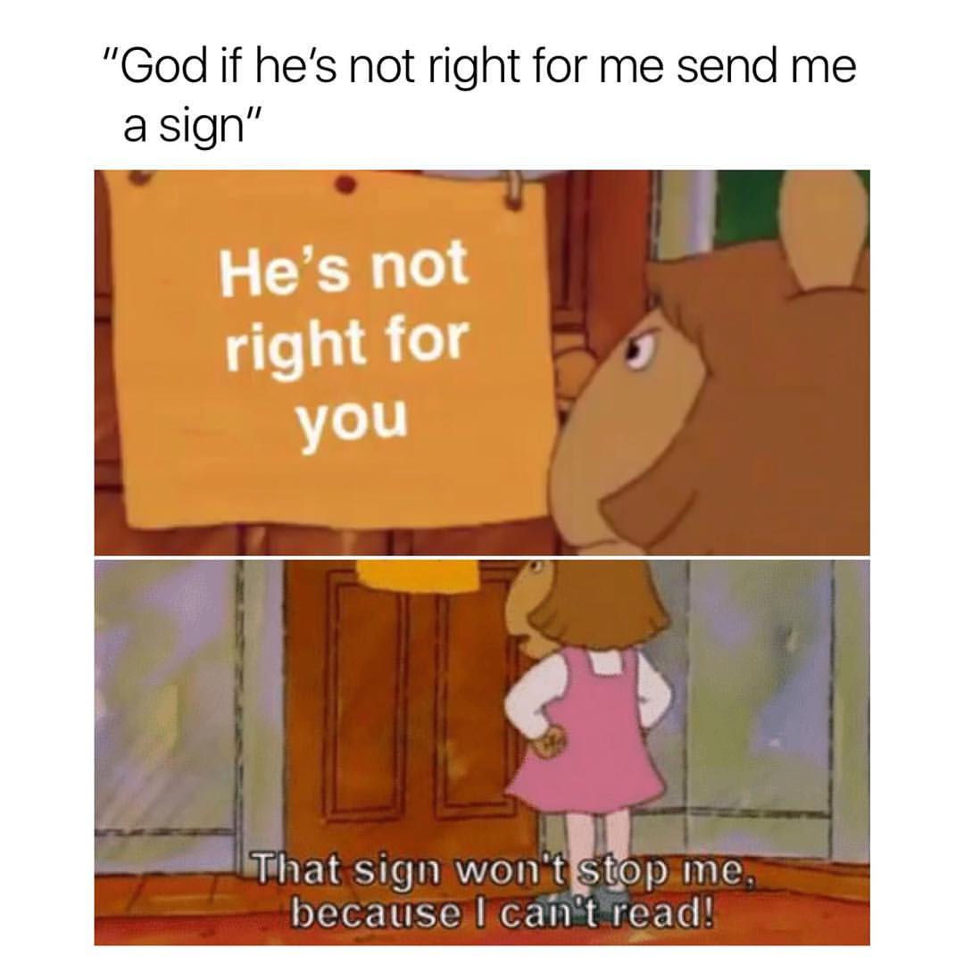 "God if he's not right for me send me a sign" He's not right for you. That sign won't' stop me, because I can't read.